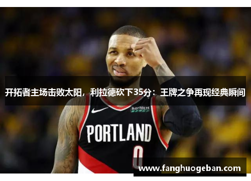 开拓者主场击败太阳，利拉德砍下35分：王牌之争再现经典瞬间