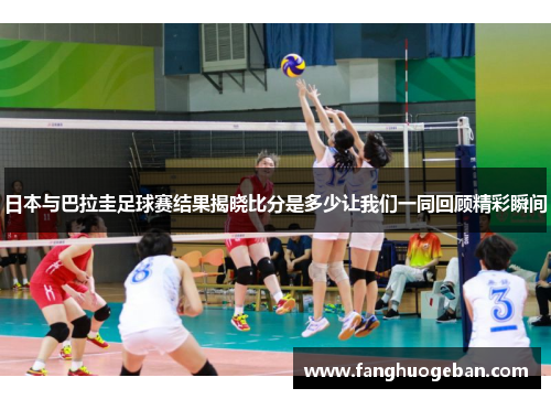 日本与巴拉圭足球赛结果揭晓比分是多少让我们一同回顾精彩瞬间