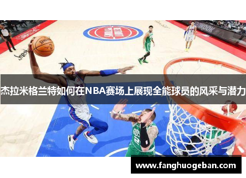 杰拉米格兰特如何在NBA赛场上展现全能球员的风采与潜力