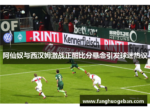 阿仙奴与西汉姆激战正酣比分悬念引发球迷热议