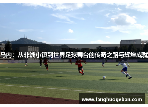 马内：从非洲小镇到世界足球舞台的传奇之路与辉煌成就
