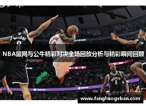 NBA篮网与公牛精彩对决全场回放分析与精彩瞬间回顾