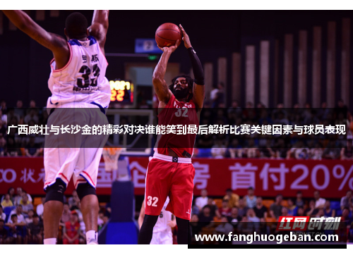 广西威壮与长沙金的精彩对决谁能笑到最后解析比赛关键因素与球员表现