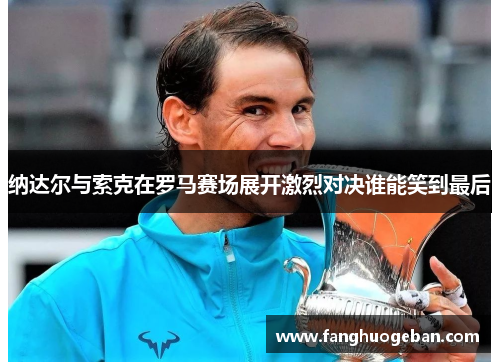 纳达尔与索克在罗马赛场展开激烈对决谁能笑到最后