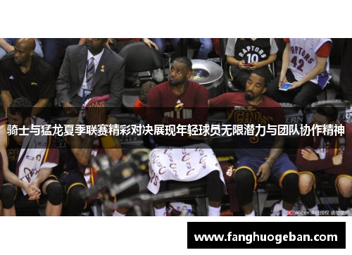 骑士与猛龙夏季联赛精彩对决展现年轻球员无限潜力与团队协作精神