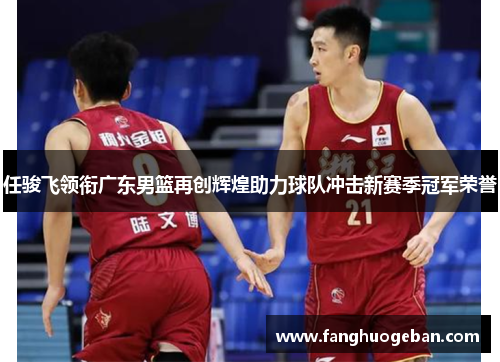 任骏飞领衔广东男篮再创辉煌助力球队冲击新赛季冠军荣誉