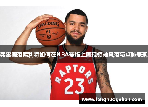 弗雷德范弗利特如何在NBA赛场上展现领袖风范与卓越表现